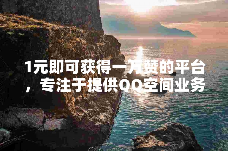 1元即可获得一万赞的平台，专注于提供QQ空间业务服务。