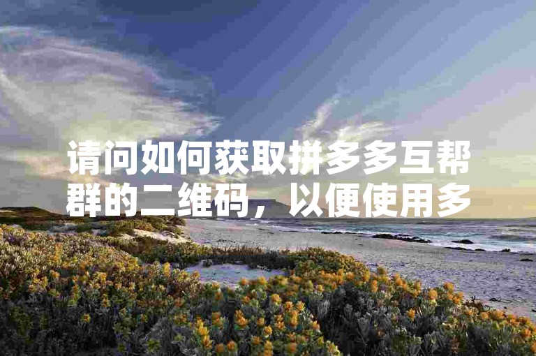 请问如何获取拼多多互帮群的二维码，以便使用多多助力软件？