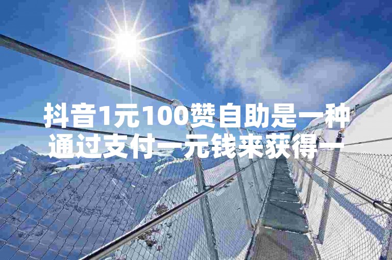 抖音1元100赞自助是一种通过支付一元钱来获得一百个点赞数的服务，旨在帮助用户快速提升视频的热度和曝光度。