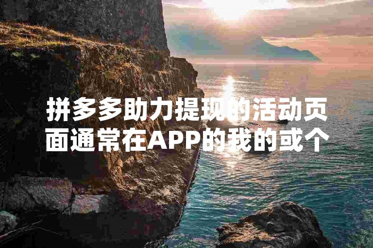 拼多多助力提现的活动页面通常在APP的我的或个人中心部分可以找到，用户可以通过点击pdd帮点来参与。