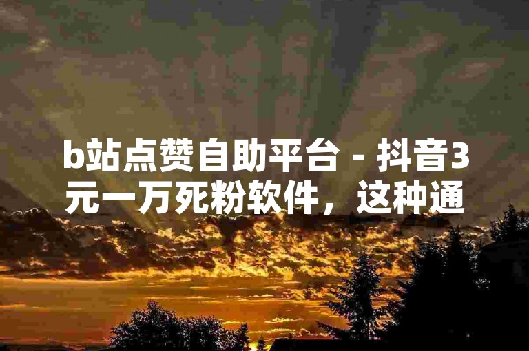 b站点赞自助平台 - 抖音3元一万死粉软件，这种通过非正规途径获取虚假粉丝和点赞的行为，不仅违反了平台规定，也可能对网络生态造成不良影响，应予以抵制。