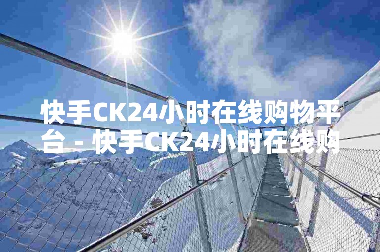 快手CK24小时在线购物平台 - 快手CK24小时在线购物平台，让您随时随地享受便捷购物体验！