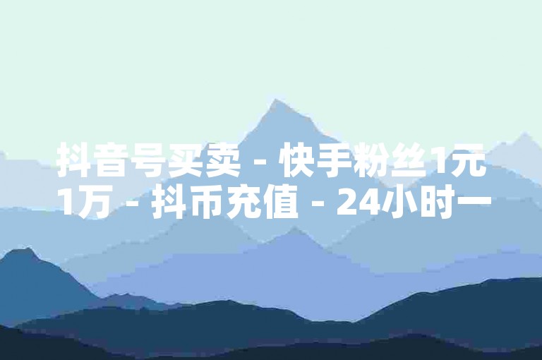 抖音号买卖 - 快手粉丝1元1万 - 抖币充值 - 24小时一元自助下单平台
