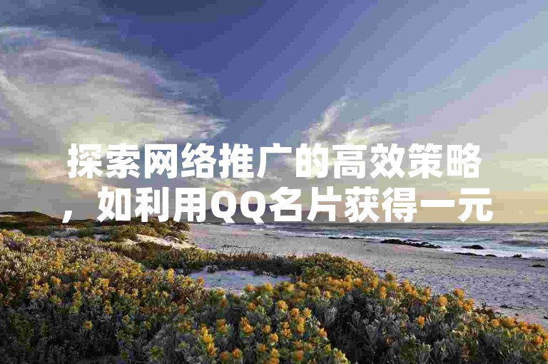 探索网络推广的高效策略，如利用QQ名片获得一元10万赞，寻找全民K歌最实惠的下单服务。