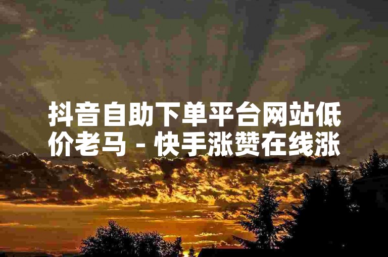 抖音自助下单平台网站低价老马 - 快手涨赞在线涨