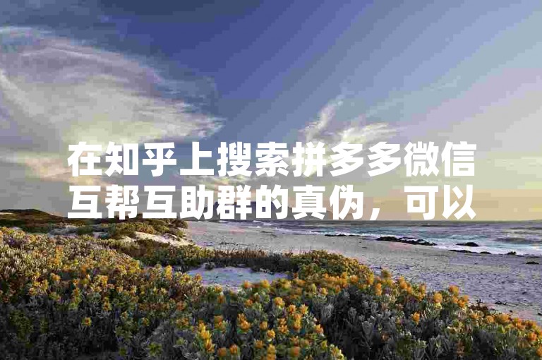 在知乎上搜索拼多多微信互帮互助群的真伪，可以找到很多用户分享的经验和看法。