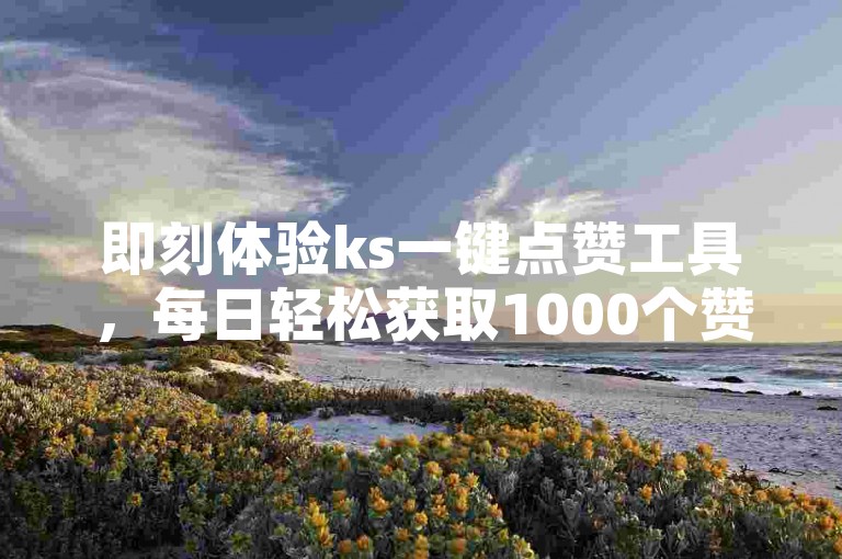 即刻体验ks一键点赞工具，每日轻松获取1000个赞，完全免费！