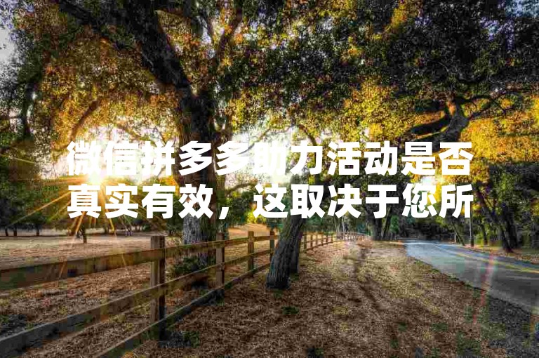 微信拼多多助力活动是否真实有效，这取决于您所指的助力是指什么。如果是通过正规渠道参与拼多多官方举办的助力活动，那么这些活动通常是真实有效的，旨在通过社交分享和邀请好友来获得一定的优惠或奖励。但是，如果涉及到非官方渠道的所谓助力平台，则需要谨慎对待，因为可能存在诈骗风险。建议用户在参与任何形式的助力活动时，都要通过拼多多官方APP或者官方网站进行，以确保活动的真实性和安全性。