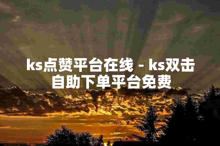 ks点赞平台在线 - ks双击自助下单平台免费