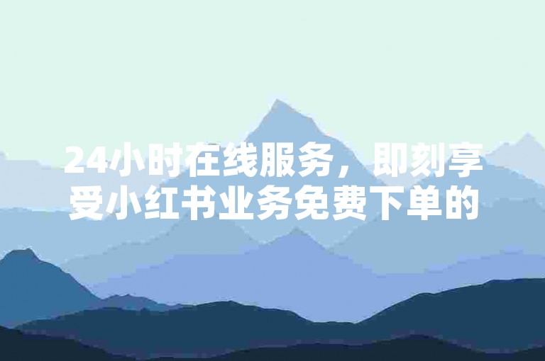 24小时在线服务，即刻享受小红书业务免费下单的优惠。