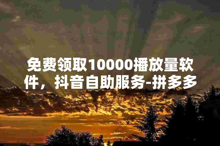 免费领取10000播放量软件，抖音自助服务-拼多多助力刷取方法-QQ空间点赞获取技巧