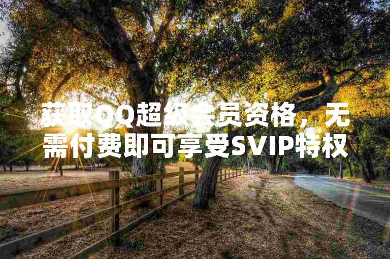 获取QQ超级会员资格，无需付费即可享受SVIP特权。