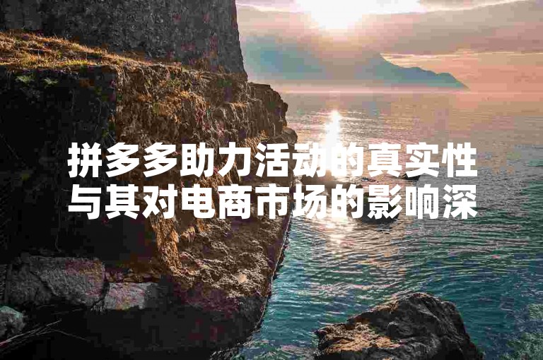 拼多多助力活动的真实性与其对电商市场的影响深度剖析。