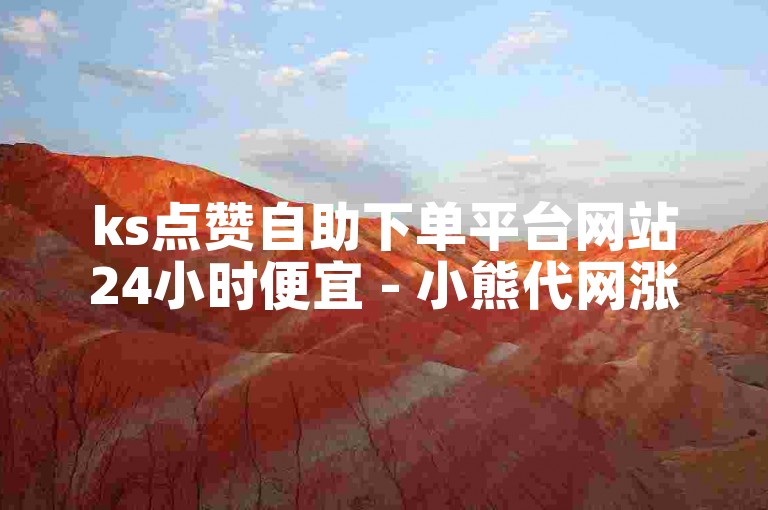 ks点赞自助下单平台网站24小时便宜 - 小熊代网涨赞
