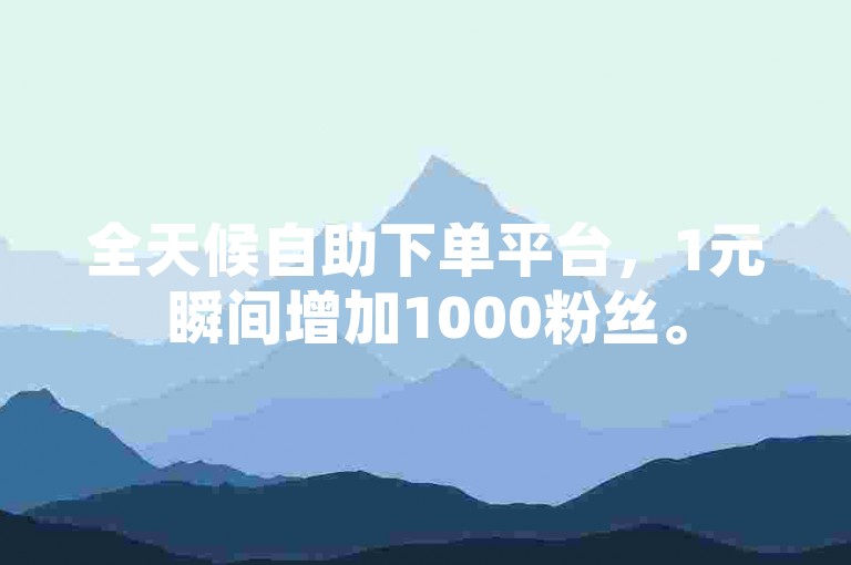 全天候自助下单平台，1元瞬间增加1000粉丝。