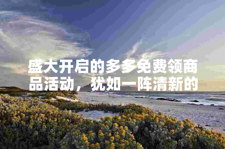 盛大开启的多多免费领商品活动，犹如一阵清新的消费春风。