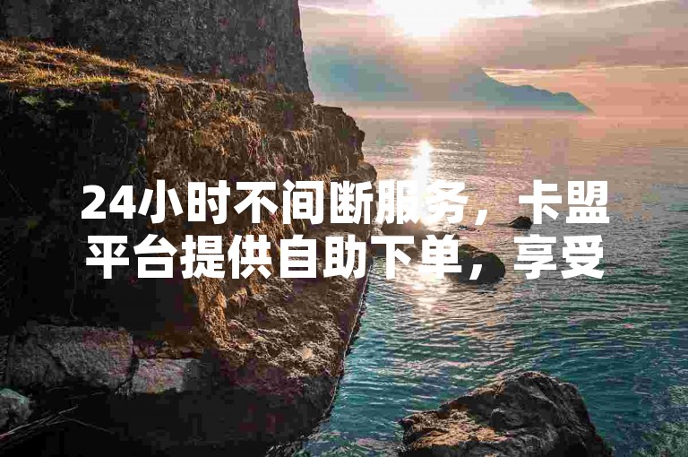 24小时不间断服务，卡盟平台提供自助下单，享受全网最低价的抖音业务充值。