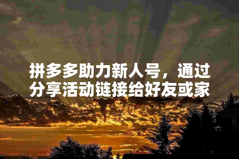 拼多多助力新人号，通过分享活动链接给好友或家人点击，即可获得助力。