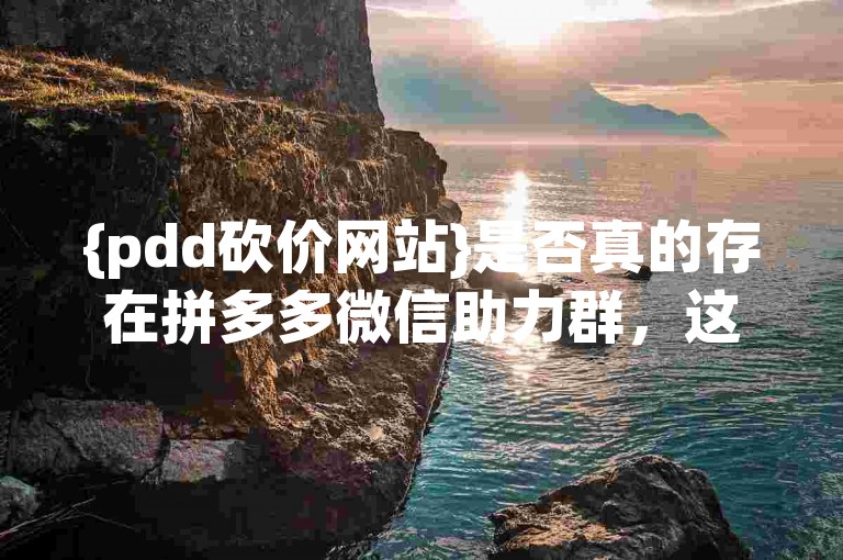 {pdd砍价网站}是否真的存在拼多多微信助力群，这个问题值得深入探究。