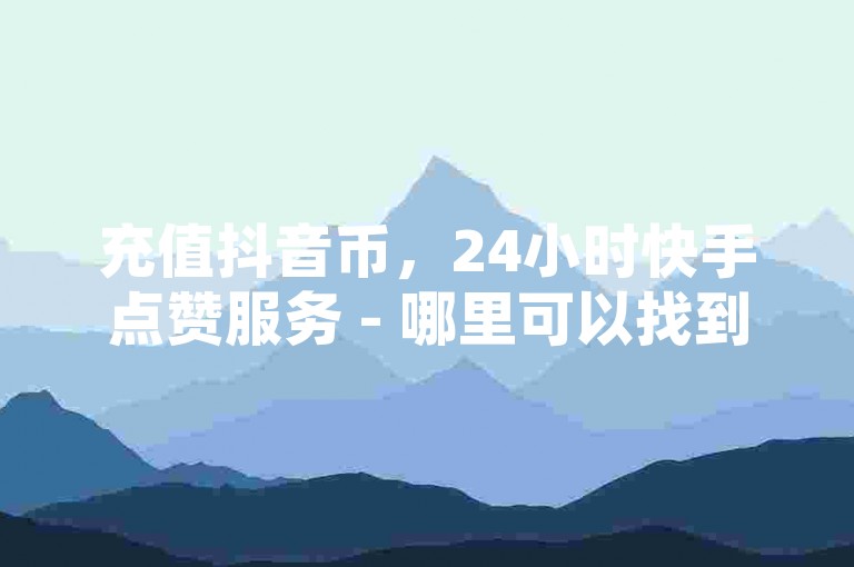 充值抖音币，24小时快手点赞服务 - 哪里可以找到提升快手粉丝量的网站 - 快手业务自助下单系统。