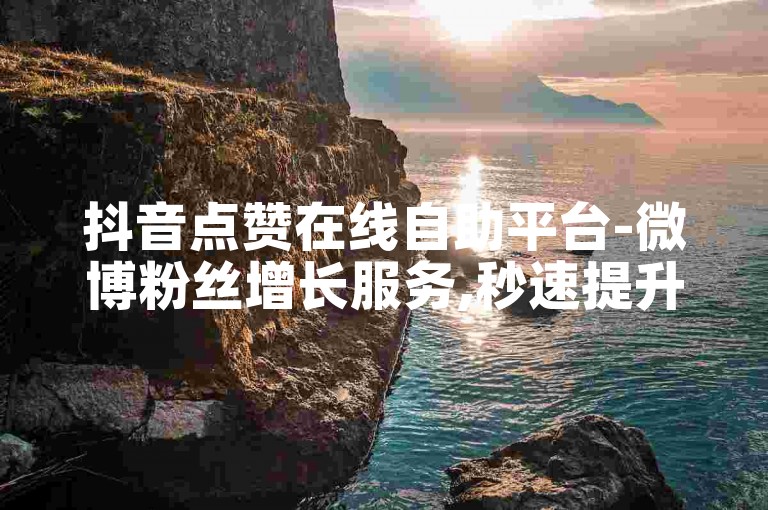 抖音点赞在线自助平台-微博粉丝增长服务,秒速提升人气热度