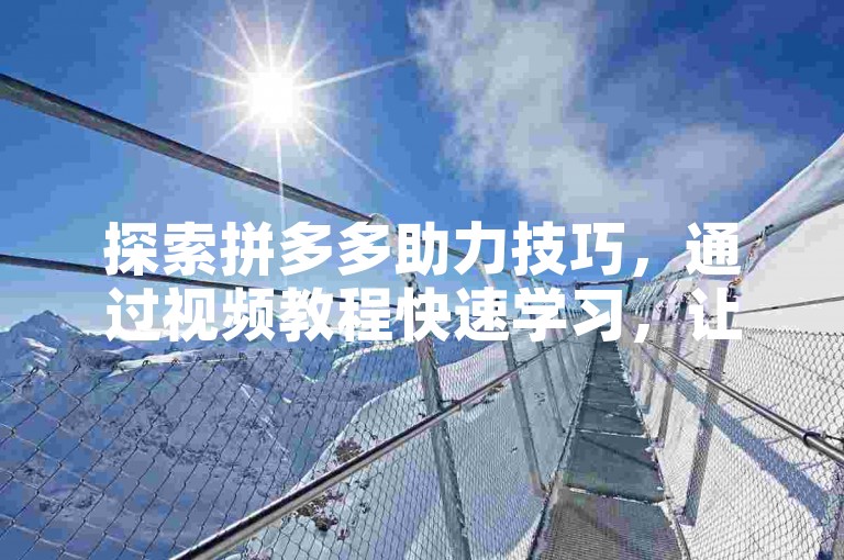 探索拼多多助力技巧，通过视频教程快速学习，让优惠福利触手可及。