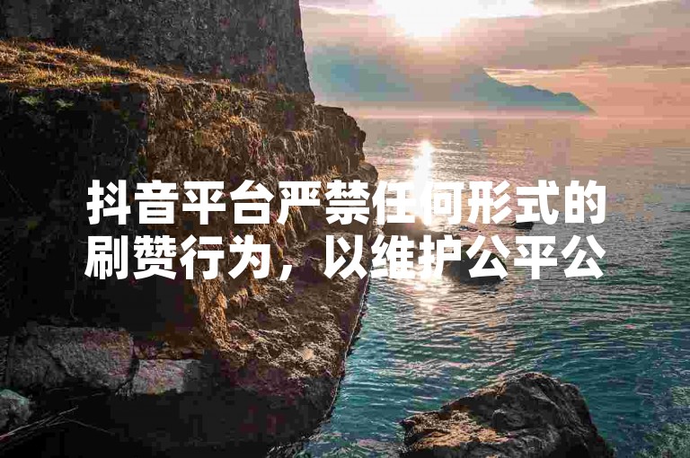 抖音平台严禁任何形式的刷赞行为，以维护公平公正的内容环境。