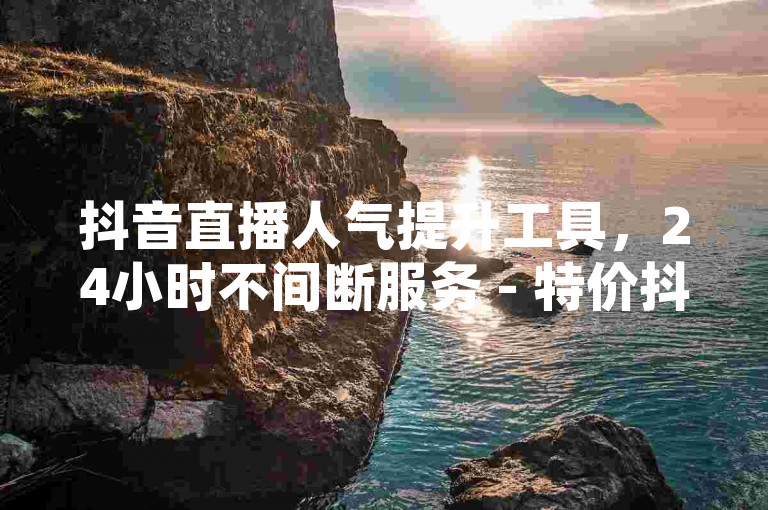 抖音直播人气提升工具，24小时不间断服务 - 特价抖音粉丝500个 - 100播放量仅需0.8元自助购买。