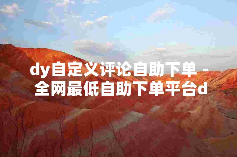 dy自定义评论自助下单 - 全网最低自助下单平台dy