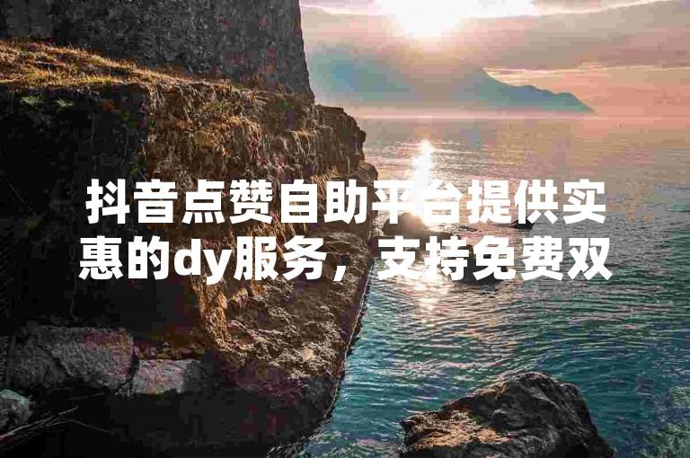 抖音点赞自助平台提供实惠的dy服务，支持免费双击功能。