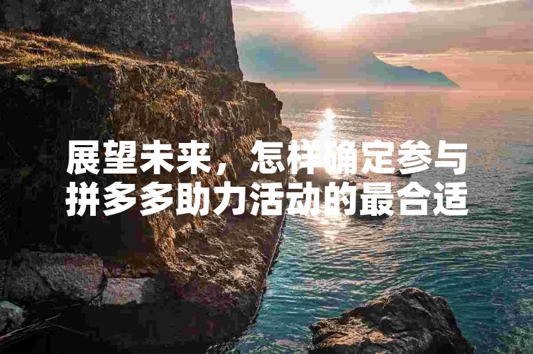 展望未来，怎样确定参与拼多多助力活动的最合适人选？