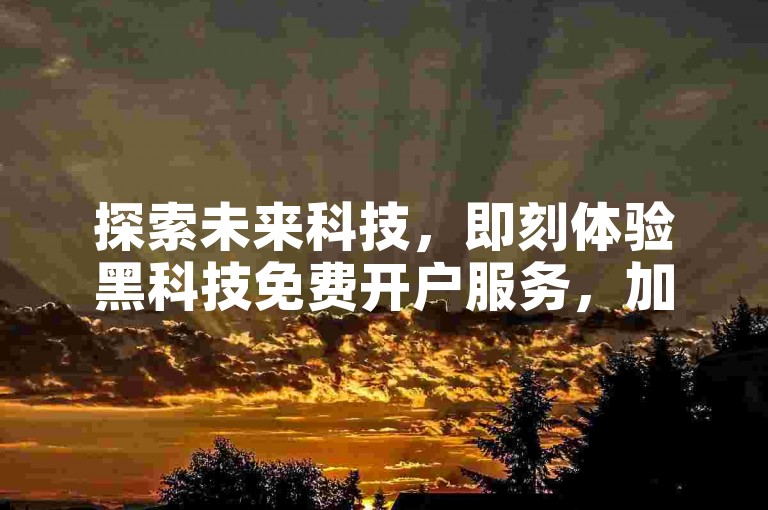 探索未来科技，即刻体验黑科技免费开户服务，加速您的快手点赞数，完全免费推广！