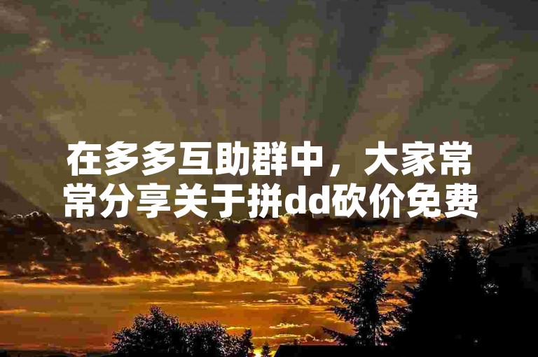 在多多互助群中，大家常常分享关于拼dd砍价免费拿活动网站的寻找方法。