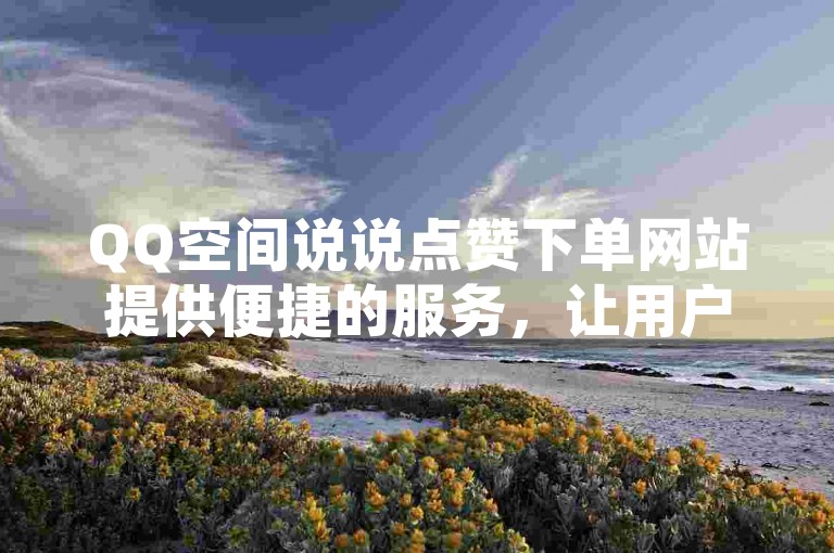QQ空间说说点赞下单网站提供便捷的服务，让用户轻松获得更多点赞。