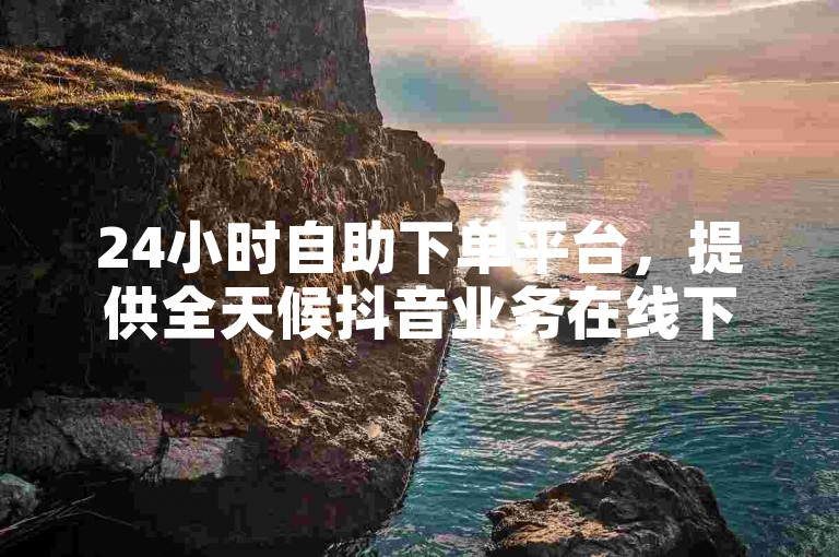 24小时自助下单平台，提供全天候抖音业务在线下单服务，完全免费。