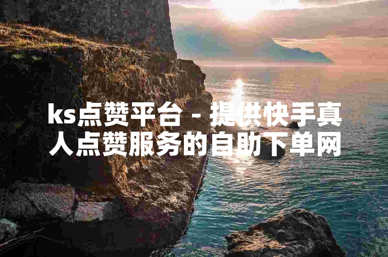ks点赞平台 - 提供快手真人点赞服务的自助下单网站