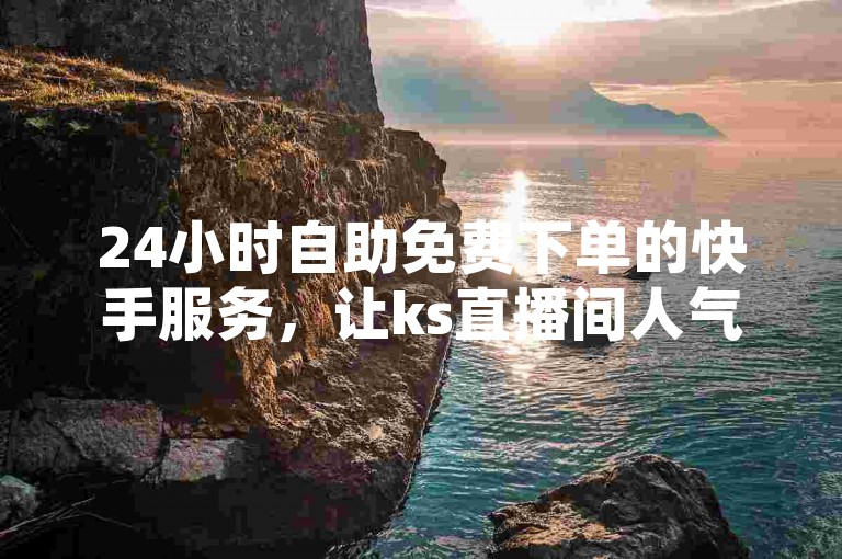 24小时自助免费下单的快手服务，让ks直播间人气飙升变得轻而易举。