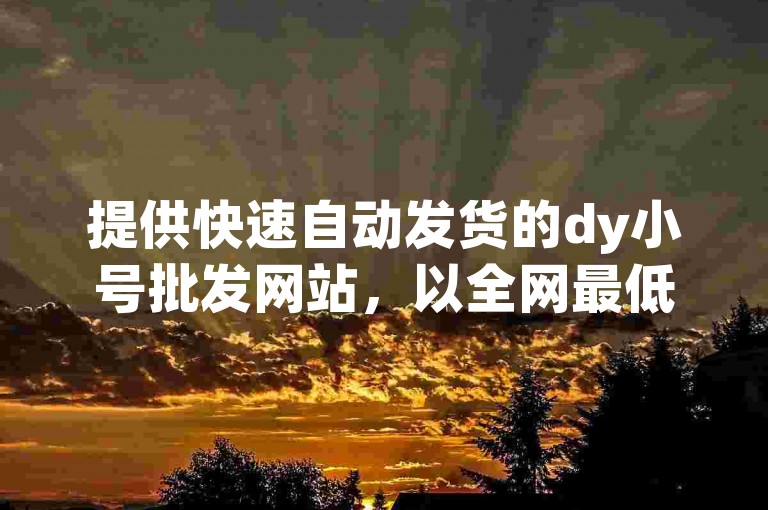 提供快速自动发货的dy小号批发网站，以全网最低的价格提供优质的qq空间业务，是您理想的下单平台。