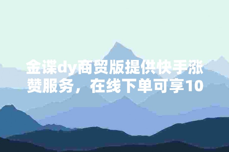 金谍dy商贸版提供快手涨赞服务，在线下单可享10个赞的优惠折扣。