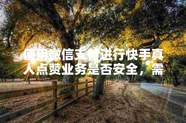 使用微信支付进行快手真人点赞业务是否安全，需要谨慎考虑。