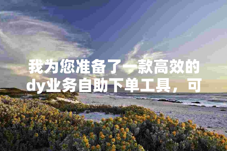 我为您准备了一款高效的dy业务自助下单工具，可轻松提升您的视频播放量。
