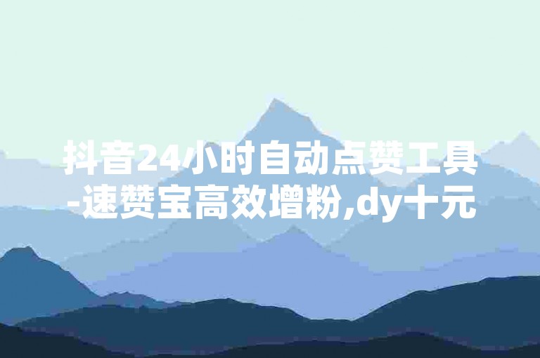 抖音24小时自动点赞工具-速赞宝高效增粉,dy十元10000播放量快刷平台