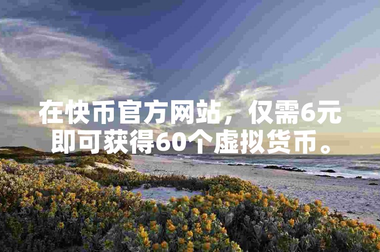 在快币官方网站，仅需6元即可获得60个虚拟货币。