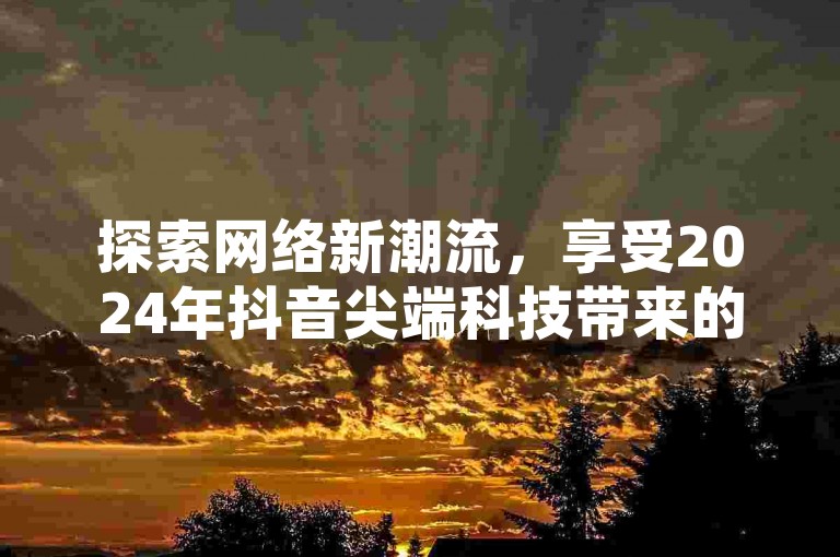 探索网络新潮流，享受2024年抖音尖端科技带来的免费体验。