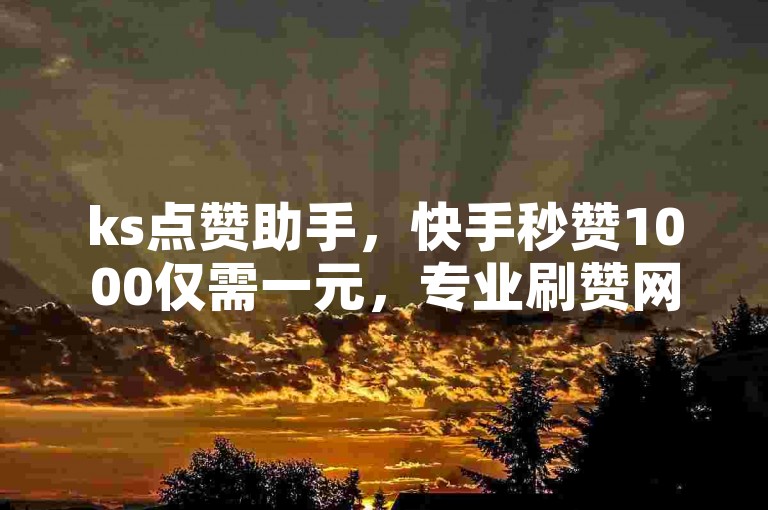 ks点赞助手，快手秒赞1000仅需一元，专业刷赞网站。