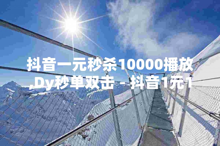 抖音一元秒杀10000播放,Dy秒单双击 - 抖音1元100粉丝活粉的方法 - 一毛钱给10000播放量独家揭秘