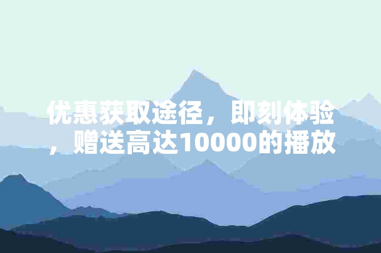 优惠获取途径，即刻体验，赠送高达10000的播放量。