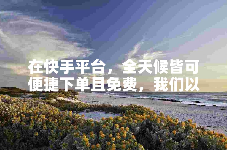 在快手平台，全天候皆可便捷下单且免费，我们以诚信为本提供代刷服务。