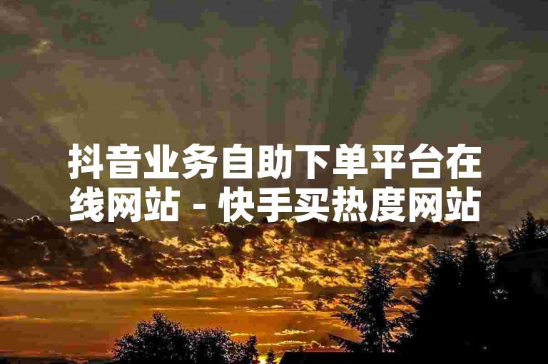 抖音业务自助下单平台在线网站 - 快手买热度网站，为您提供便捷的服务。