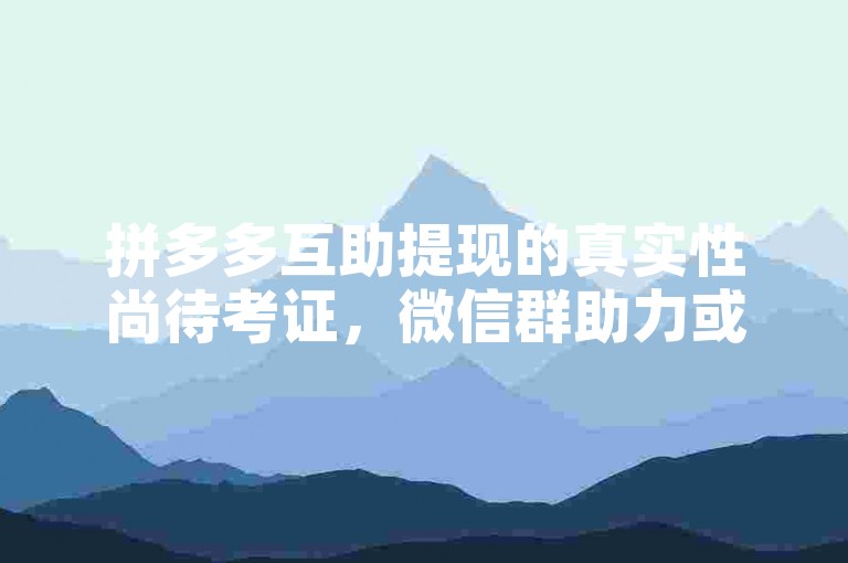 拼多多互助提现的真实性尚待考证，微信群助力或存风险。